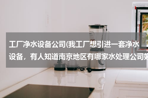 南京水處理公司選擇指南 工廠凈水設備采購解析